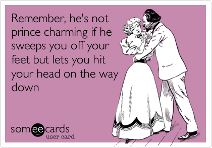Remember, he's not
prince charming if he
sweeps you off your
feet but lets you hit
your head on the way
down