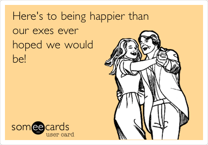 Here's to being happier than 
our exes ever
hoped we would 
be!