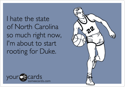 
I hate the state
of North Carolina
so much right now, 
I'm about to start
rooting for Duke. 