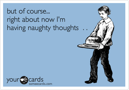 but of course... 
right about now I'm
having naughty thoughts  . .