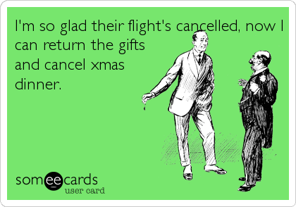 I'm so glad their flight's cancelled, now I
can return the gifts
and cancel xmas
dinner.