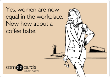 Yes%2C women are now
equal in the workplace.
Now how about a
coffee babe.