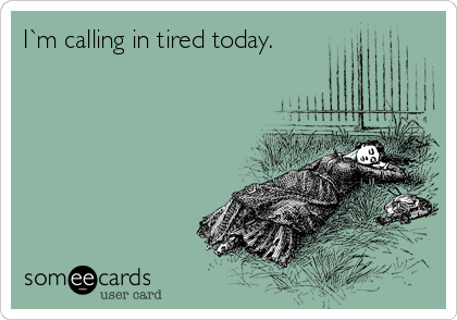 I`m calling in tired today.