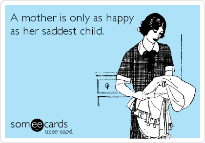 A mother is only as happy
as her saddest child.