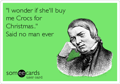 "I wonder if she'll buy
me Crocs for
Christmas.."
Said no man ever