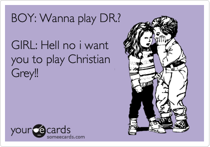 BOY: Wanna play DR.?

GIRL: Hell no i want
you to play Christian
Grey!!