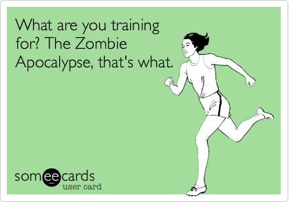 What are you training
for%3F The Zombie
Apocalypse%2C that's what.
