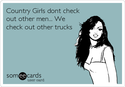 Country Girls dont check
out other men... We
check out other trucks