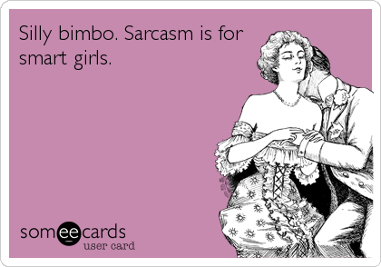 Silly bimbo. Sarcasm is for
smart girls.