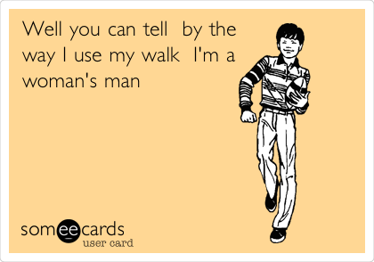 Well you can tell  by the
way I use my walk  I'm a
woman's man 
