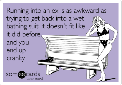 Running into an ex is as awkward as trying to get back into a wet
bathing suit%3A it doesn't fit like
it did before%2C
and you
end up
cranky 
and damp. 
- fabulousvixen.com