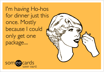 I'm having Ho-hos
for dinner just this
once. Mostly
because I could
only get one
package....