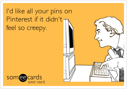 I'd like all your pins on
Pinterest if it didn't
feel so creepy.