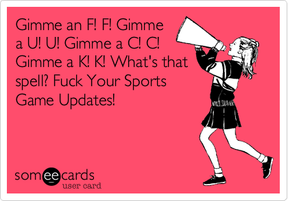 Gimme an F! F! Gimme
a U! U! Gimme a C! C!
Gimme a K! K! What's that
spell%3F Fuck Your Sports
Game Updates!