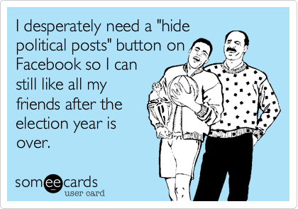 I desperately need a "hide
political posts" button on
Facebook so I can
still like all my
friends after the
election year is
over.