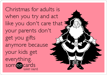 Christmas for adults is
when you try and act
like you don't care that
your parents don't
get you gifts
anymore because
your kids get
everything.