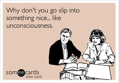 Why don't you go slip into something nice... like unconsciousness. 