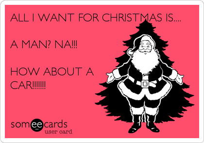 ALL I WANT FOR CHRISTMAS IS....

A MAN? NA!!!

HOW ABOUT A
CAR!!!!!!!