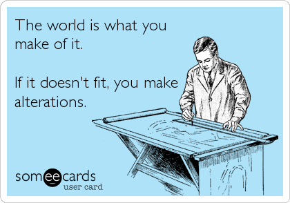 The world is what you
make of it. 

If it doesn't fit, you make
alterations.