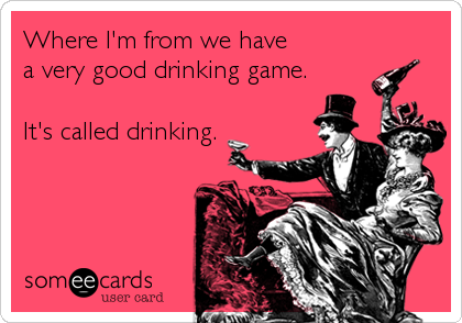 Where I'm from we have 
a very good drinking game.

It's called drinking.