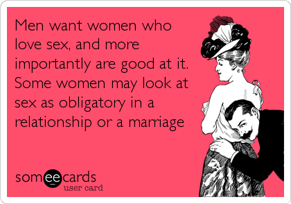 Men want women who
love sex, and more
importantly are good at it.
Some women may look at
sex as obligatory in a
relationship or a marriage