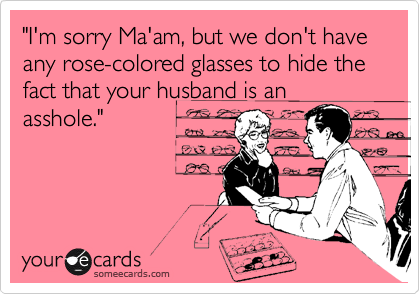 "I'm sorry Ma'am, but we don't have any rose-colored glasses to hide the fact that your husband is an
asshole."