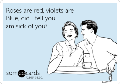 Roses are red, violets are
Blue, did I tell you I
am sick of you?