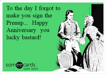 To the day I forgot to
make you sign the
Prenup...  Happy
Anniversary  you
lucky bastard!