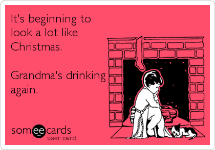 It's beginning to 
look a lot like
Christmas.

Grandma's drinking
again.