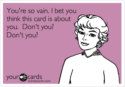 You're so vain. I bet you
think this card is about
you.  Don't you?
Don't you?