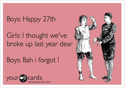 
Boys: Happy 27th

Girls: I thought we've
broke up last year dear

Boys: Bah i forgot !