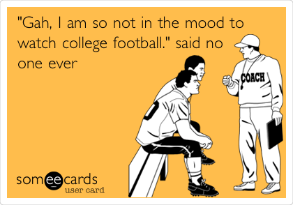 "Gah, I am so not in the mood to
watch college football." said no
one ever 
