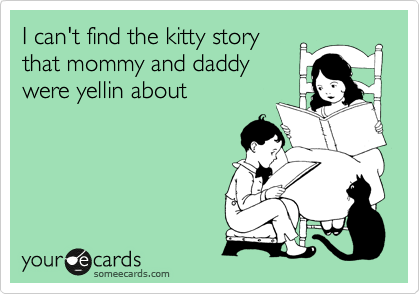I can't find the kitty story 
that mommy and daddy
were yellin about  