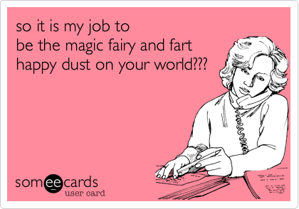 so it is my job to
be the magic fairy and fart
happy dust on your world%3F%3F%3F
