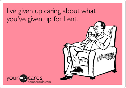 I've given up caring about what you've given up for Lent.