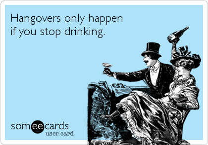 Hangovers only happen
if you stop drinking.
