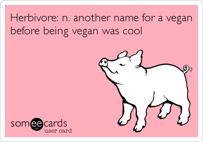 Herbivore: n. another name for a vegan
before being vegan was cool