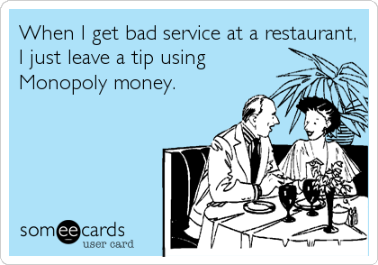 When I get bad service at a restaurant,
I just leave a tip using
Monopoly money.