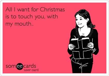 All I want for Christmas 
is to touch you, with
my mouth..
