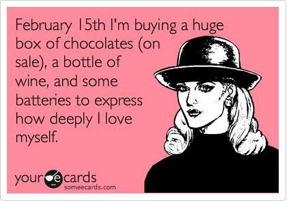 February 15th I'm buying a huge box of chocolates (on
sale), a bottle of
wine, and some 
batteries to express
how deeply I love
myself. 