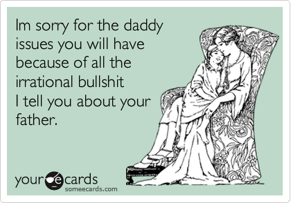 Im sorry for the daddy
issues you will have
because of all
irrational bullshit
I tell you about your
father.