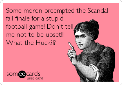 Some moron preempted the Scandal
fall finale for a stupid
football game! Don't tell
me not to be upset!!!
What the Huck?!?