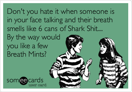 Don't you hate it when someone is in your face talking and their breath smells like 6 cans of Shark Shit....       By the way would            
you like a few       
Breath Mints%3F