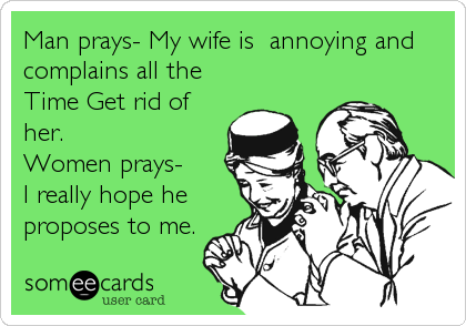 Man prays- My wife is  annoying and
complains all the
Time Get rid of
her.
Women prays- 
I really hope he
proposes to me.