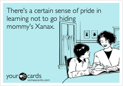 There's a certain sense of pride in learning not to go hiding
mommy's Xanax.