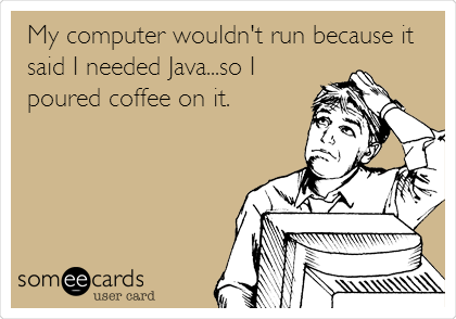 My computer wouldn't run because it
said I needed Java...so I
poured coffee on it.