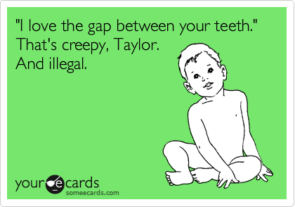 "I love the gap between your teeth."
That's creepy, Taylor.
And illegal.