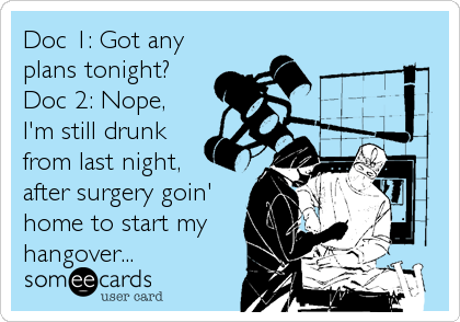 Doc 1: Got any
plans tonight?
Doc 2: Nope,
I'm still drunk
from last night,
after surgery goin'
home to start my
hangover...