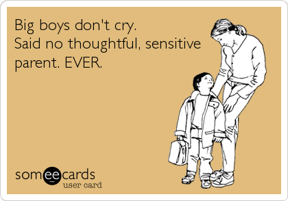 Big boys don't cry.
Said no thoughtful, sensitive
parent. EVER.