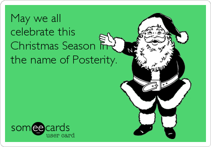 May we all
celebrate this
Christmas Season in
the name of Posterity.